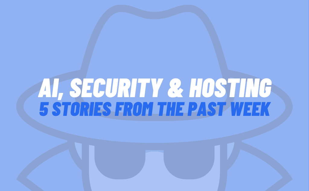 AI, Security & Hosting: 5 Stories From The Past Week