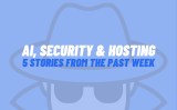AI, Security & Hosting: 5 Stories From The Past Week